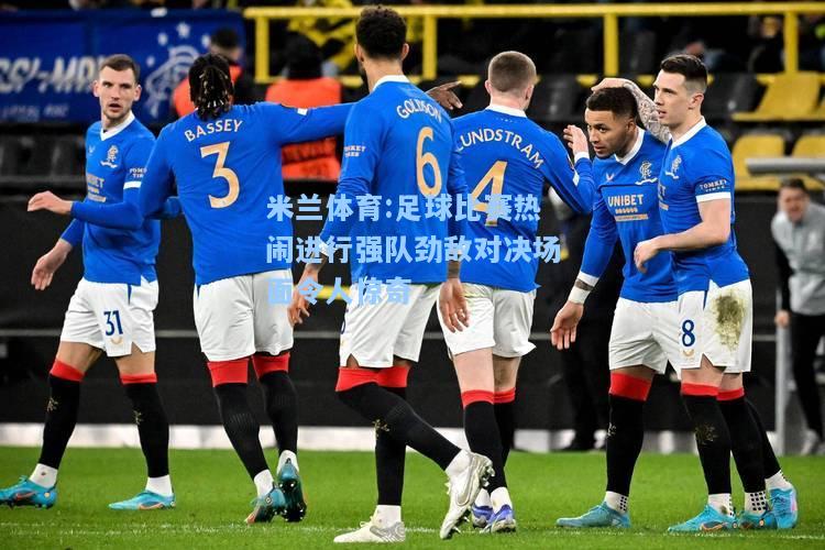 米兰体育:足球比赛热闹进行强队劲敌对决场面令人惊奇