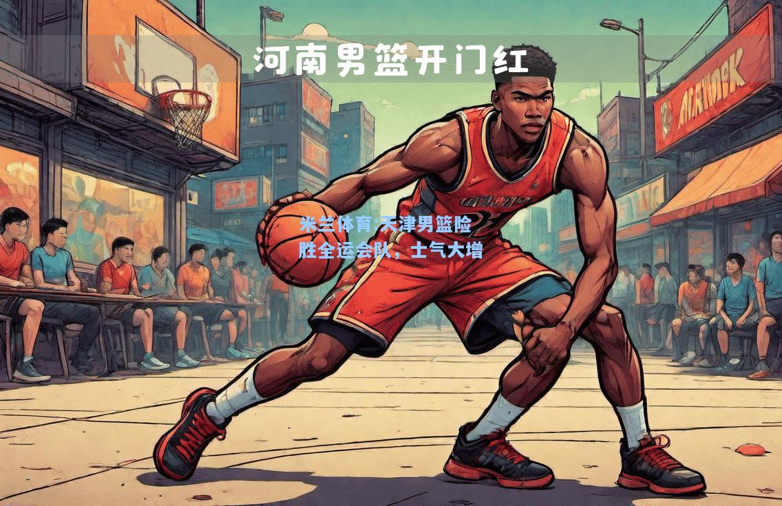 米兰体育:天津男篮险胜全运会队，士气大增