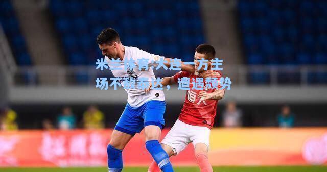 米兰体育:大连一方主场不敌泰达，遭遇颓势