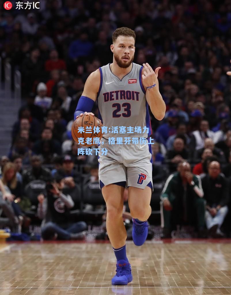 米兰体育:活塞主场力克老鹰，格里芬带伤上阵砍下分
