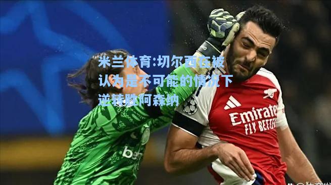 切尔西在被认为是不可能的情况下逆转胜阿森纳