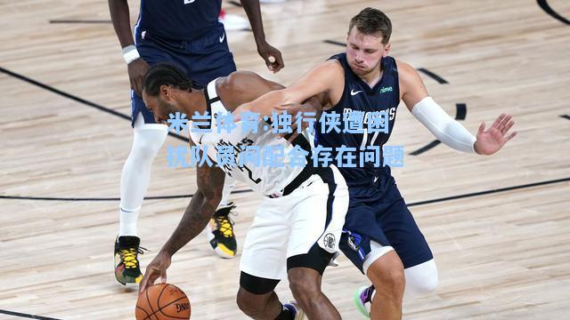 独行侠遭困扰队员间配合存在问题