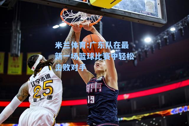 广东队在最新一场篮球比赛中轻松击败对手