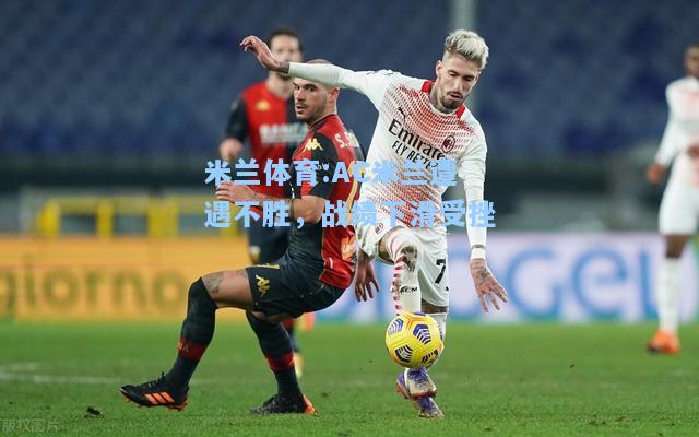 米兰体育:AC米兰遭遇不胜，战绩下滑受挫
