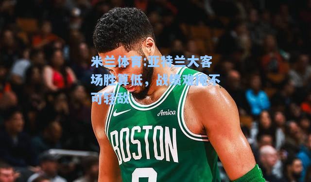 亚特兰大客场胜算低，战绩难掩不可轻敌