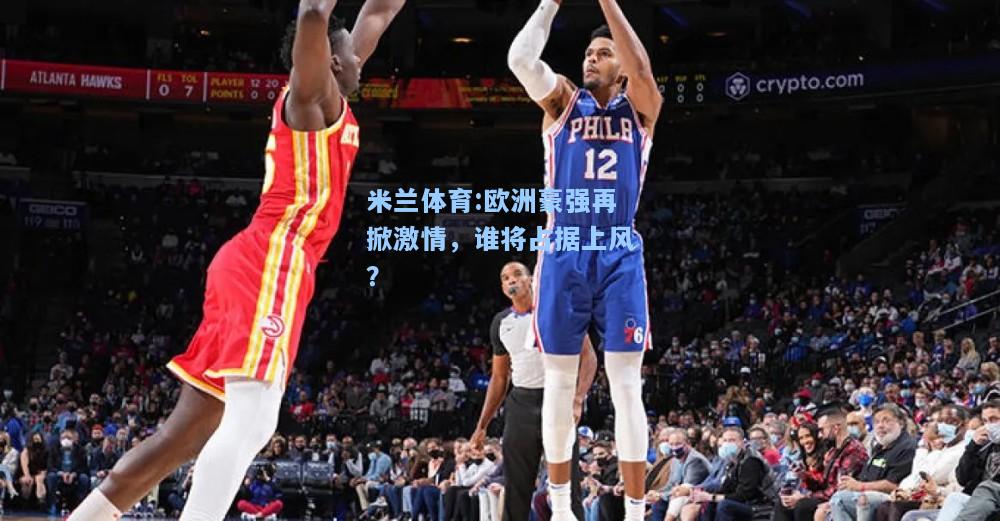 米兰体育:欧洲豪强再掀激情，谁将占据上风？