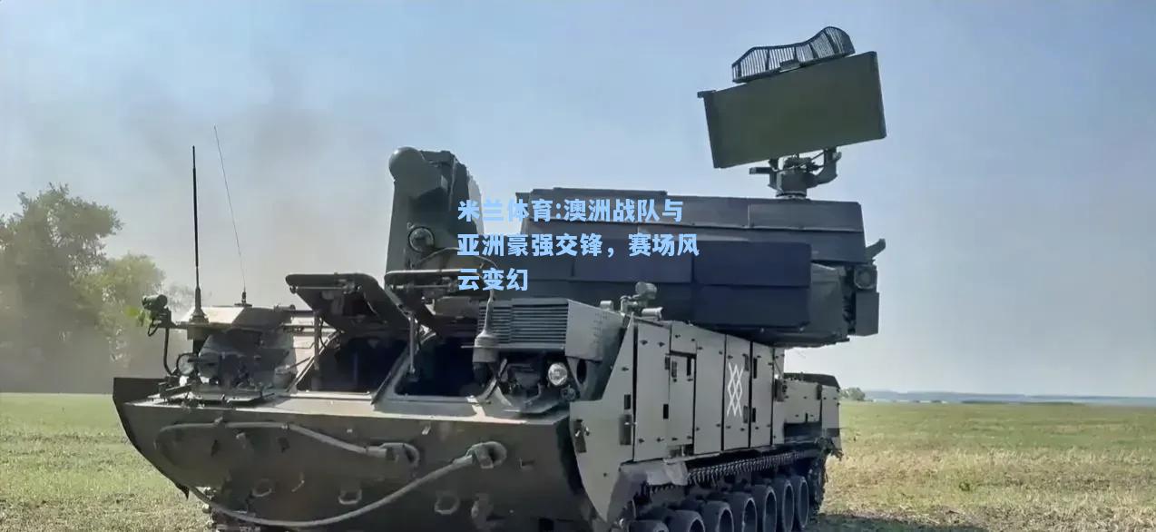 米兰体育:澳洲战队与亚洲豪强交锋，赛场风云变幻
