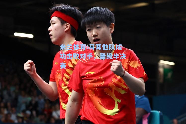 米兰体育:马耳他队成功击败对手，晋级半决赛