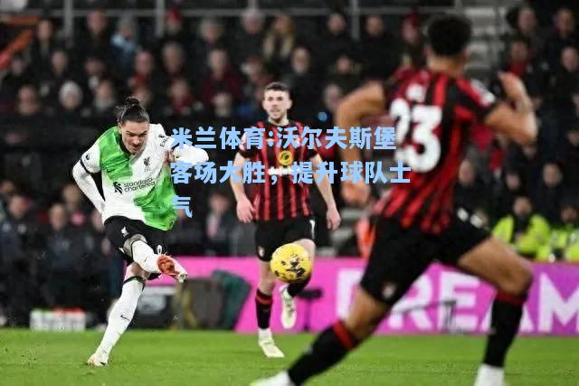 米兰体育:沃尔夫斯堡客场大胜，提升球队士气