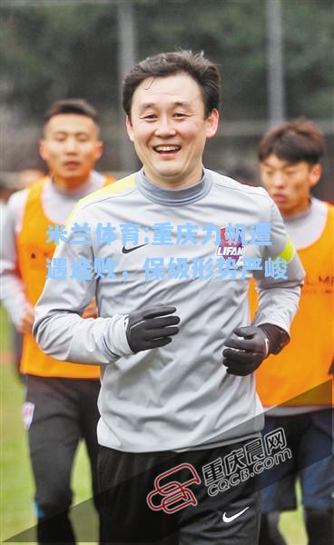 米兰体育:重庆力帆遭遇连败，保级形势严峻
