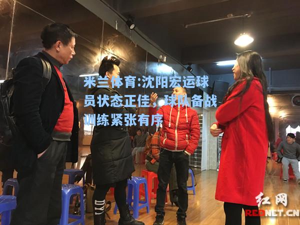 米兰体育:沈阳宏运球员状态正佳，球队备战训练紧张有序
