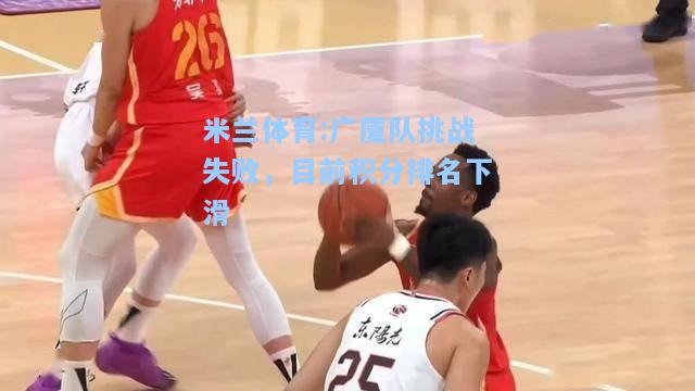 米兰体育:广厦队挑战失败，目前积分排名下滑