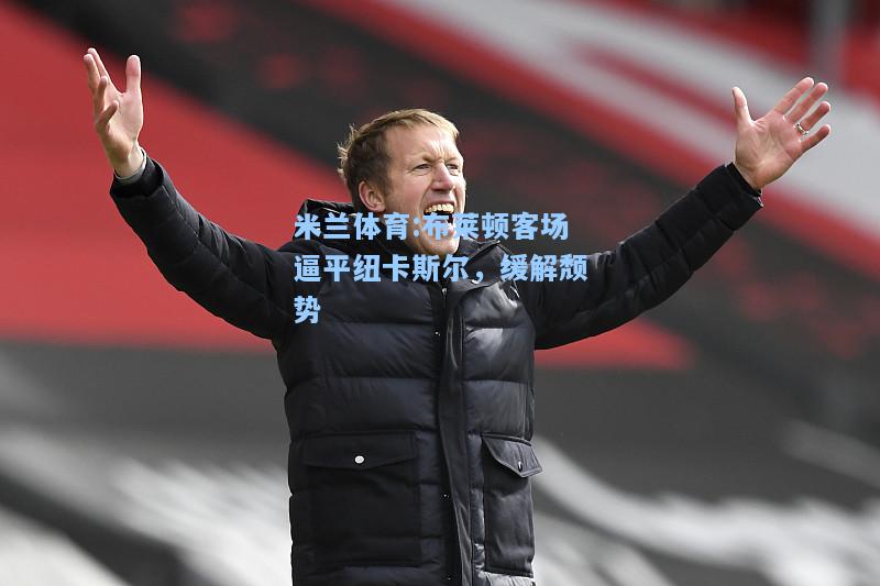 米兰体育:布莱顿客场逼平纽卡斯尔，缓解颓势
