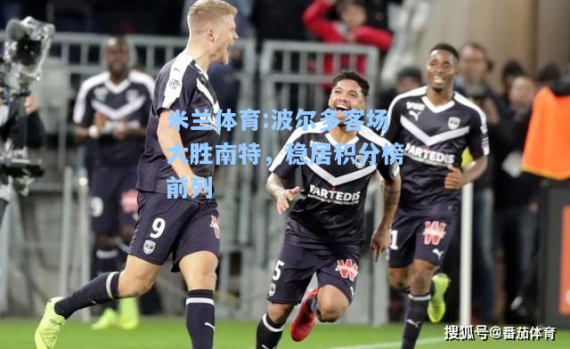 米兰体育:波尔多客场大胜南特，稳居积分榜前列