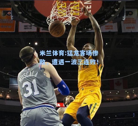 米兰体育:猛龙客场惨败，遭遇一波三连败！
