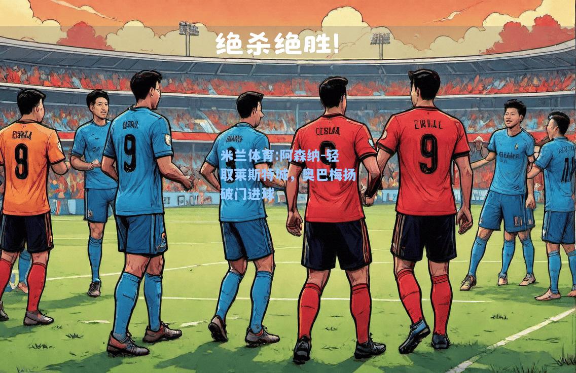 米兰体育:阿森纳-轻取莱斯特城，奥巴梅扬破门进球