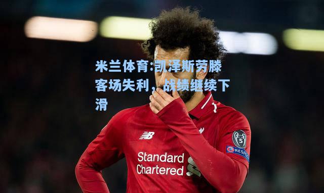 米兰体育:凯泽斯劳滕客场失利，战绩继续下滑