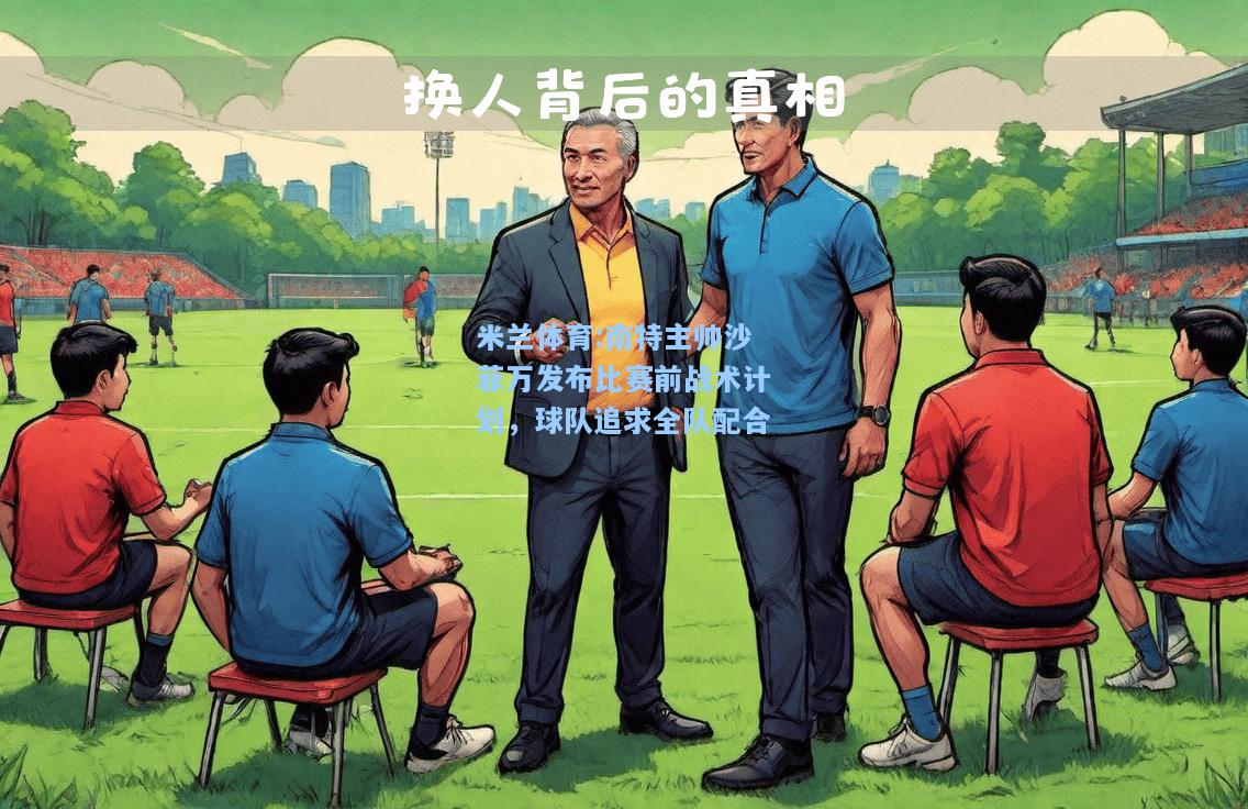 米兰体育:南特主帅沙菲万发布比赛前战术计划，球队追求全队配合