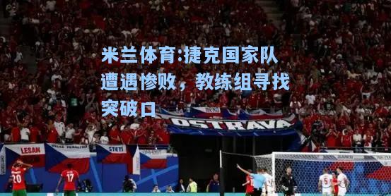 捷克国家队遭遇惨败，教练组寻找突破口
