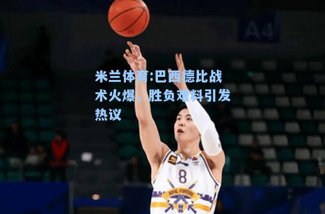 巴西德比战术火爆，胜负难料引发热议