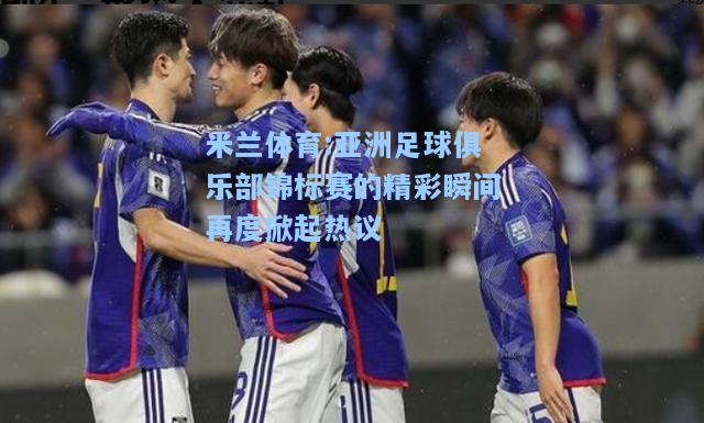 米兰体育:亚洲足球俱乐部锦标赛的精彩瞬间再度掀起热议