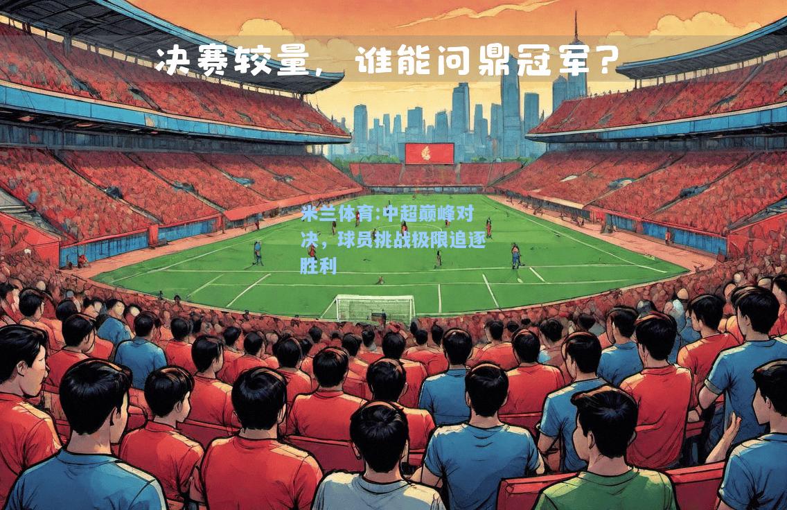 米兰体育:中超巅峰对决，球员挑战极限追逐胜利
