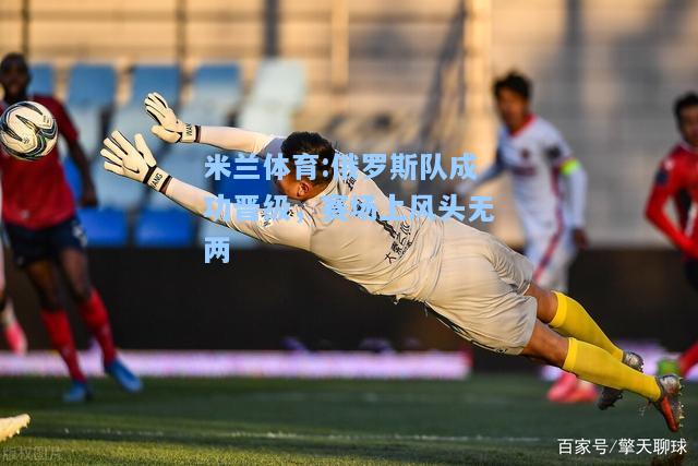 俄罗斯队成功晋级，赛场上风头无两