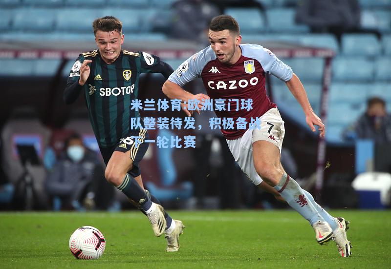 米兰体育:欧洲豪门球队整装待发，积极备战下一轮比赛