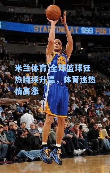 米兰体育:全球篮球狂热持续升温，体育迷热情高涨