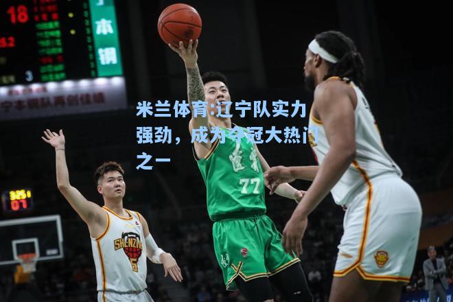 辽宁队实力强劲，成为夺冠大热门之一