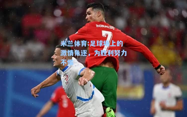 米兰体育:足球场上的激情角逐，为胜利努力不懈