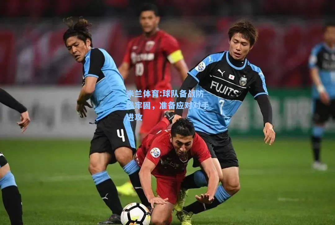 米兰体育:球队备战防线牢固，准备应对对手进攻