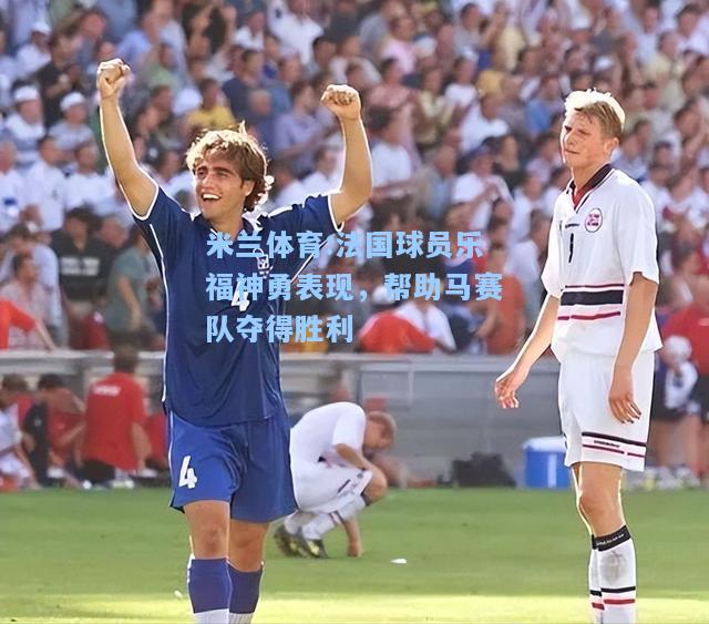 米兰体育:法国球员乐福神勇表现，帮助马赛队夺得胜利