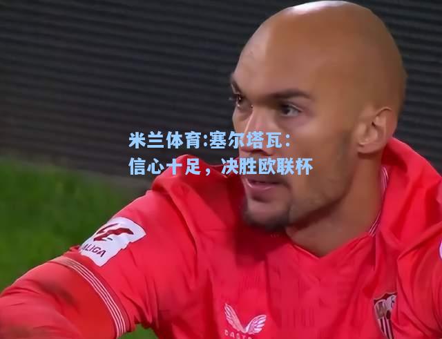 塞尔塔瓦：信心十足，决胜欧联杯