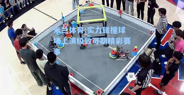 米兰体育:实力碰撞球场上演极致可期精彩赛事