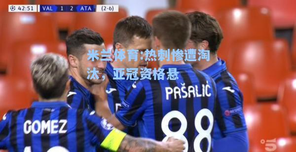 米兰体育:热刺惨遭淘汰，亚冠资格悬