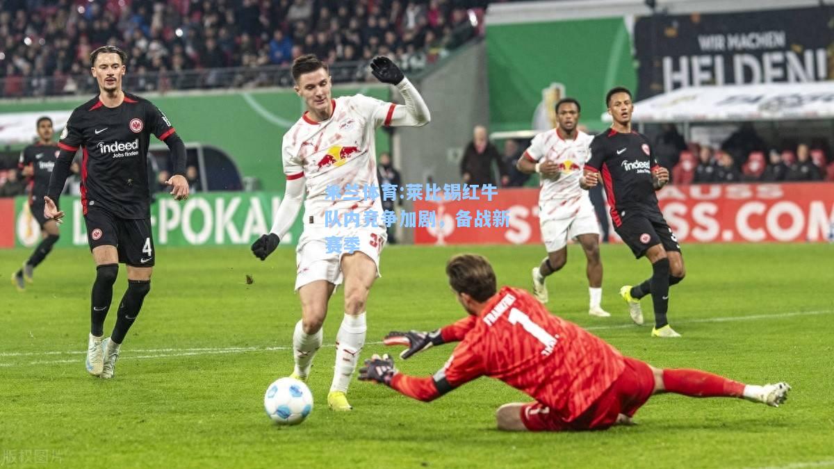 米兰体育:莱比锡红牛队内竞争加剧，备战新赛季
