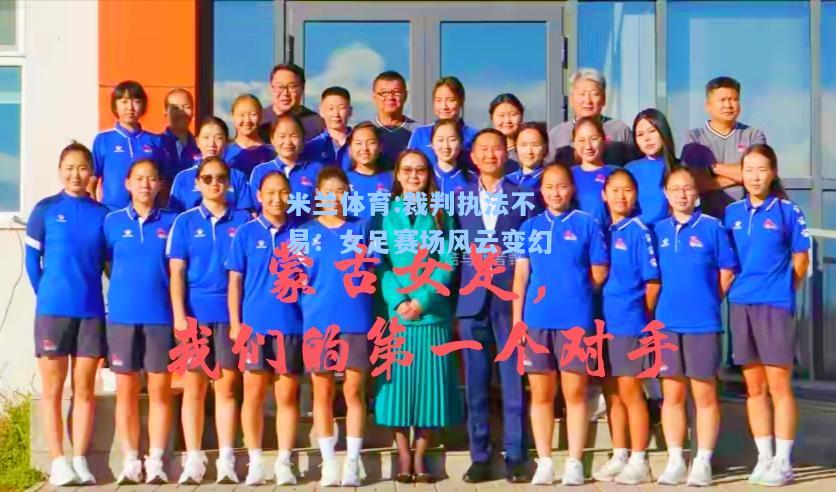 米兰体育:裁判执法不易：女足赛场风云变幻