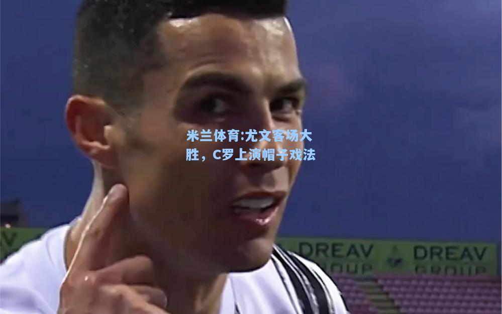 米兰体育:尤文客场大胜，C罗上演帽子戏法