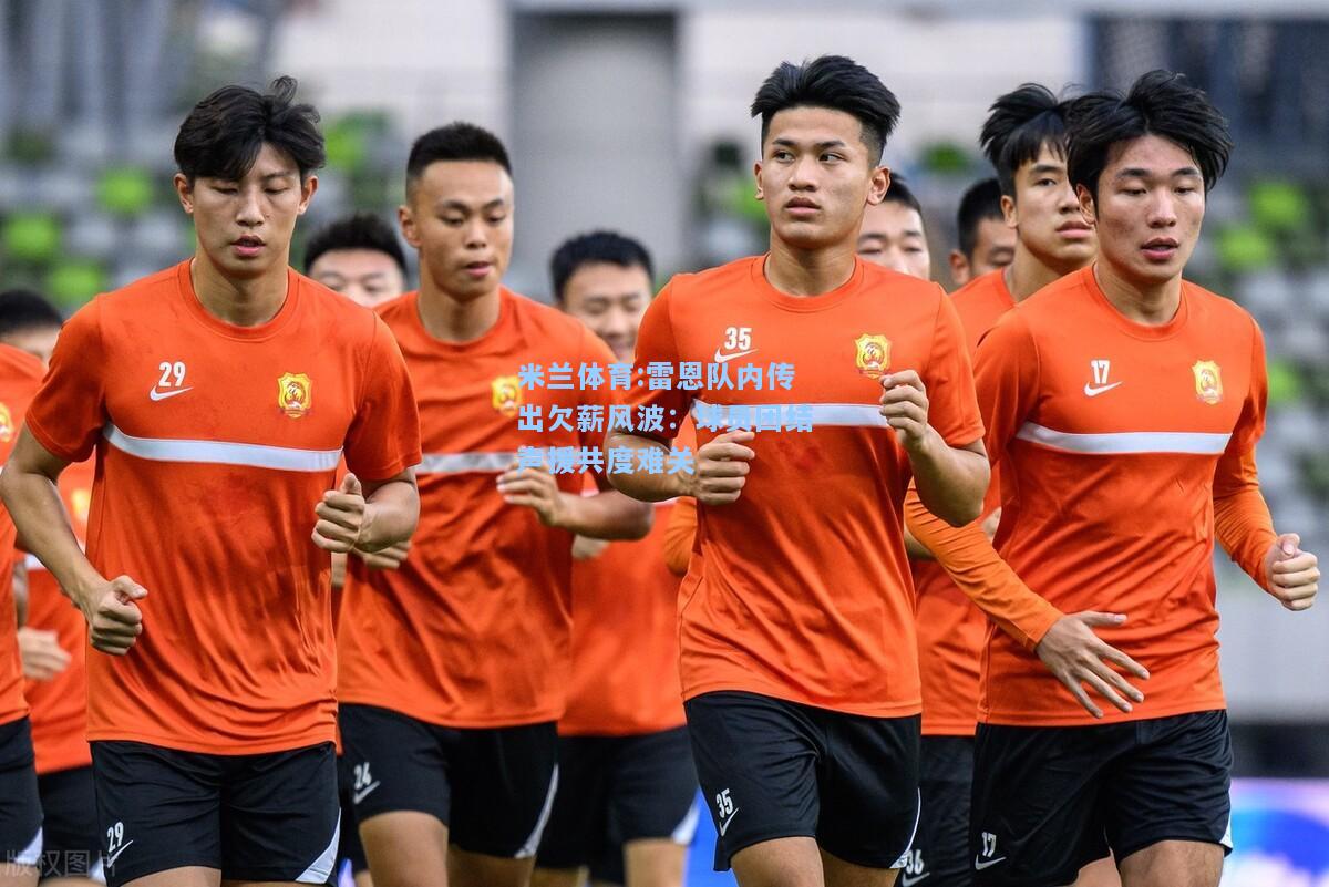 雷恩队内传出欠薪风波：球员团结声援共度难关