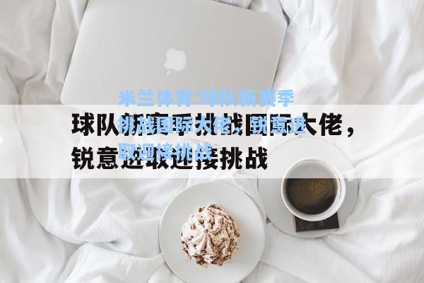 米兰体育:球队新赛季挑战国际大佬，锐意进取迎接挑战