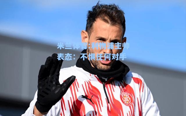 米兰体育:利物浦主帅表态：不惧任何对手