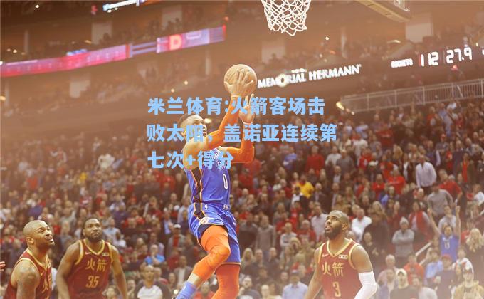 火箭客场击败太阳，盖诺亚连续第七次+得分