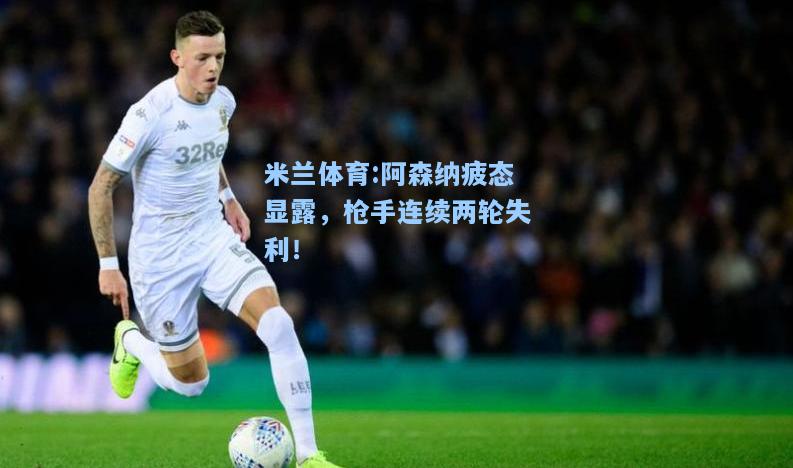 阿森纳疲态显露，枪手连续两轮失利！