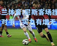 米兰体育:尼斯客场挫败对手，实力有增无减