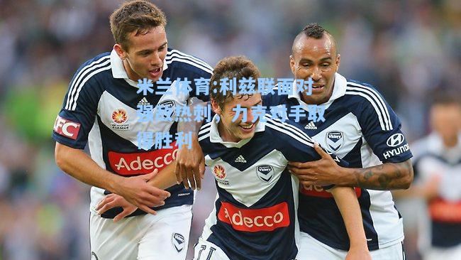 米兰体育:利兹联面对强敌热刺，力克对手取得胜利
