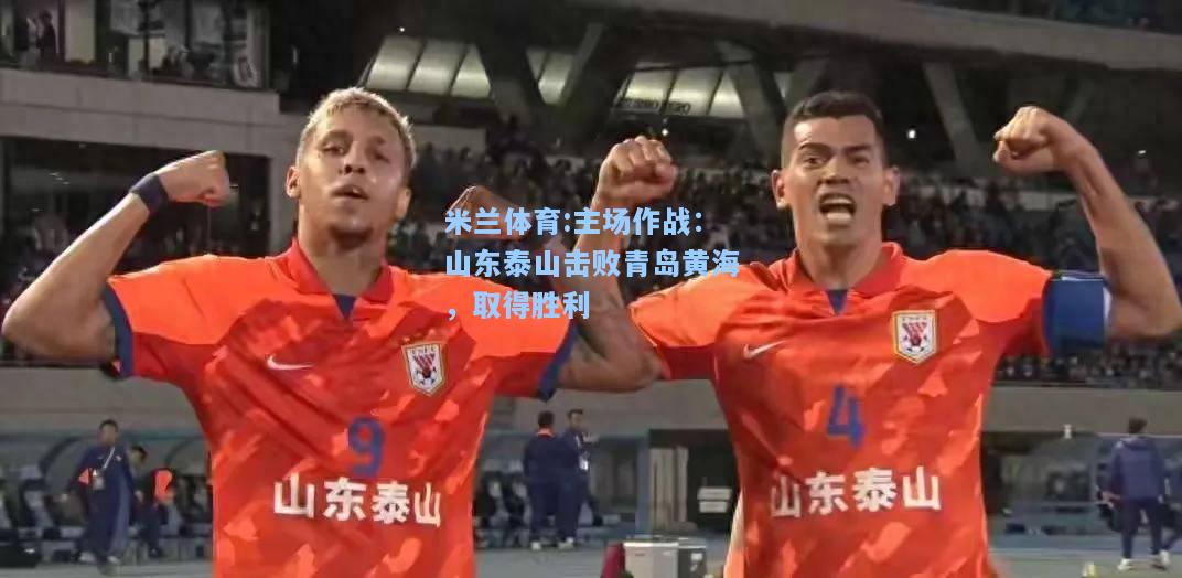米兰体育:主场作战：山东泰山击败青岛黄海，取得胜利