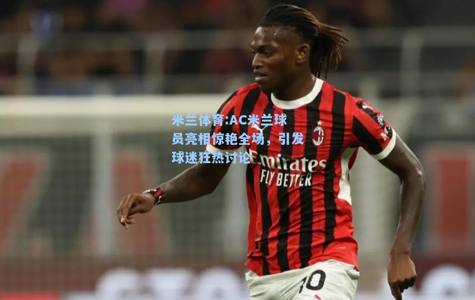 AC米兰球员亮相惊艳全场，引发球迷狂热讨论