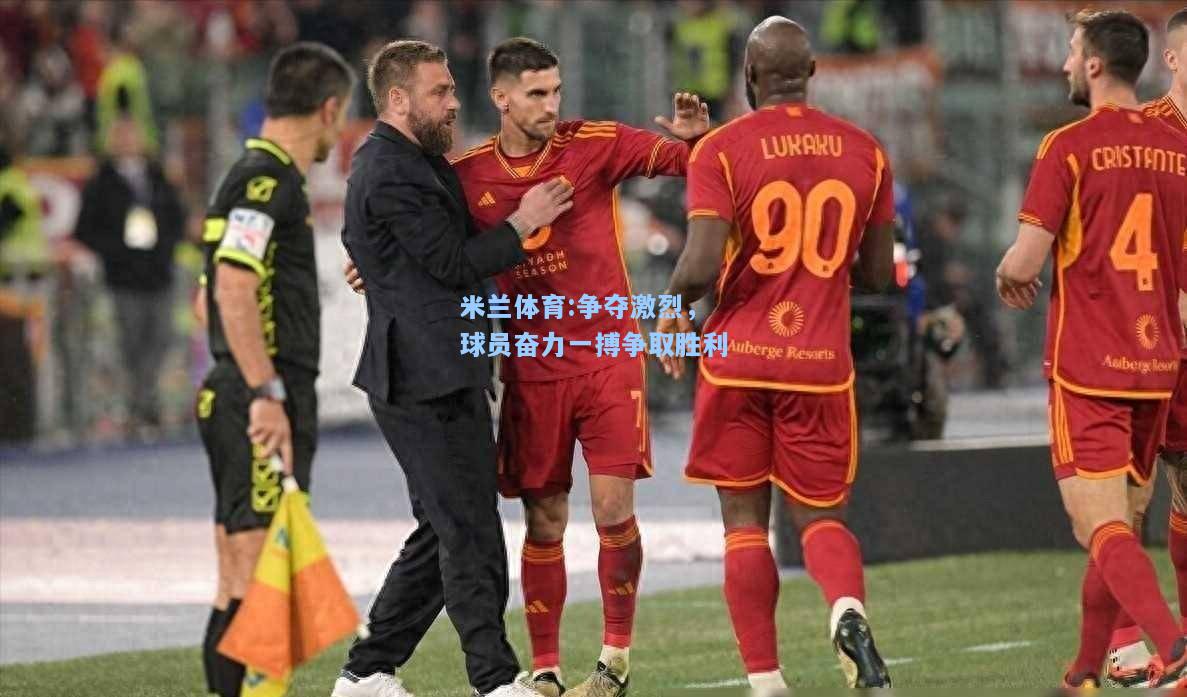 米兰体育:争夺激烈，球员奋力一搏争取胜利