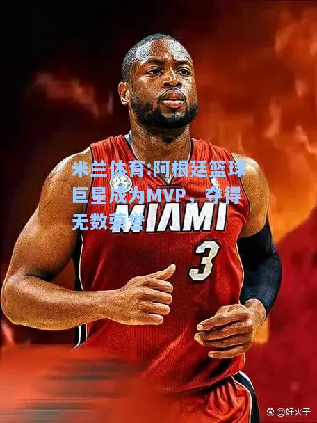 米兰体育:阿根廷篮球巨星成为MVP，夺得无数荣誉